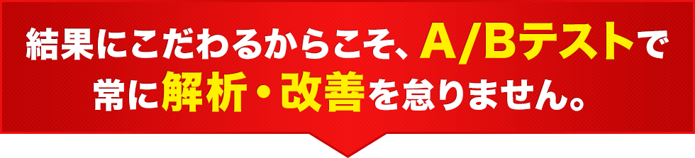 結果にこだわるからこそ、A/Bテストで常に解析・改善を怠りません。